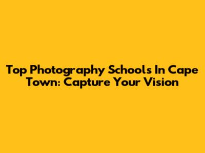 Top Photography Schools In Cape Town: Capture Your Vision