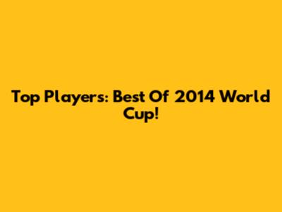 Top Players: Best Of 2014 World Cup!