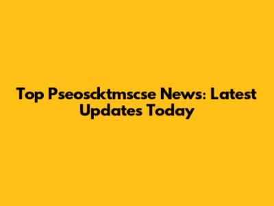 Top Pseoscktmscse News: Latest Updates Today