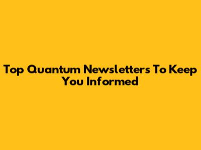 Top Quantum Newsletters To Keep You Informed