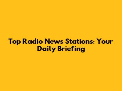 Top Radio News Stations: Your Daily Briefing