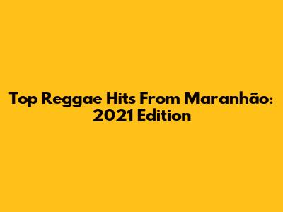 Top Reggae Hits From Maranhão: 2021 Edition