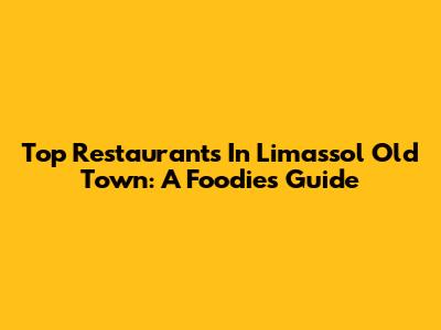 Top Restaurants In Limassol Old Town: A Foodie's Guide