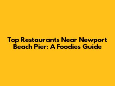 Top Restaurants Near Newport Beach Pier: A Foodie's Guide