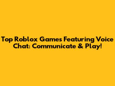 Top Roblox Games Featuring Voice Chat: Communicate & Play!