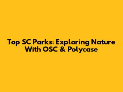 Top SC Parks: Exploring Nature With OSC & Polycase