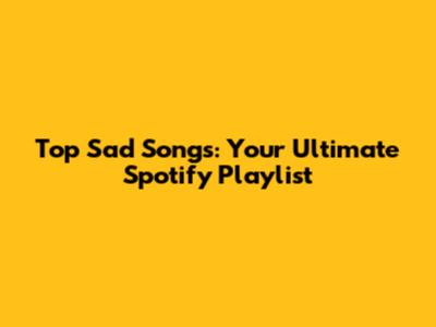 Top Sad Songs: Your Ultimate Spotify Playlist