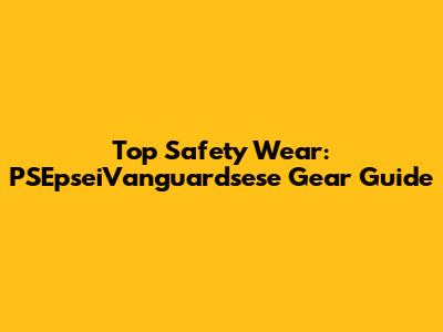 Top Safety Wear: PSEpseiVanguardsese Gear Guide