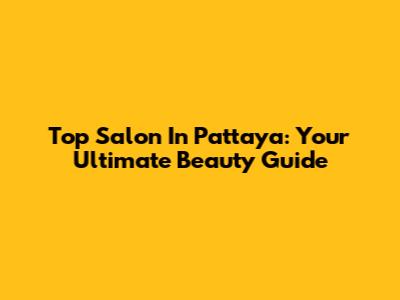 Top Salon In Pattaya: Your Ultimate Beauty Guide