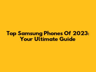 Top Samsung Phones Of 2023: Your Ultimate Guide