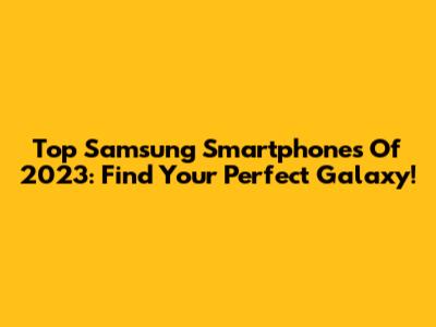 Top Samsung Smartphones Of 2023: Find Your Perfect Galaxy!
