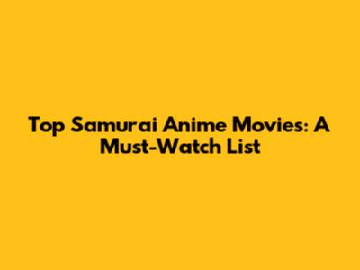 Top Samurai Anime Movies: A Must-Watch List