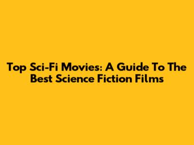 Top Sci-Fi Movies: A Guide To The Best Science Fiction Films