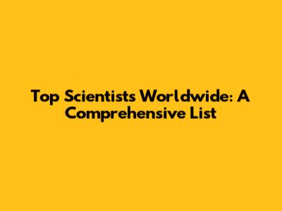 Top Scientists Worldwide: A Comprehensive List