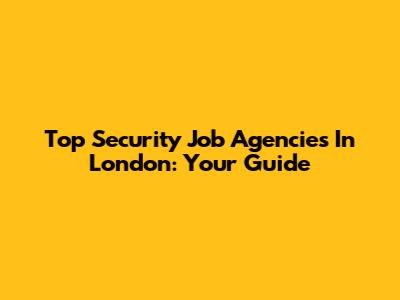 Top Security Job Agencies In London: Your Guide