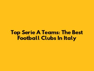 Top Serie A Teams: The Best Football Clubs In Italy