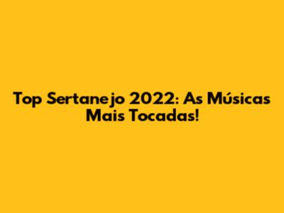 Top Sertanejo 2022: As Músicas Mais Tocadas!
