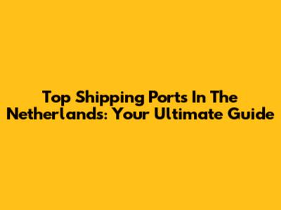 Top Shipping Ports In The Netherlands: Your Ultimate Guide
