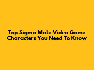 Top Sigma Male Video Game Characters You Need To Know