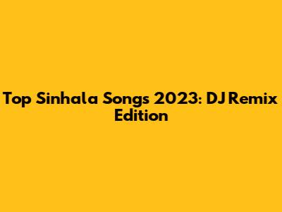 Top Sinhala Songs 2023: DJ Remix Edition