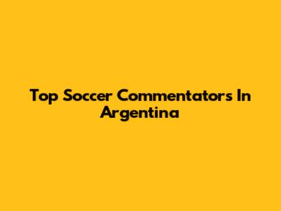 Top Soccer Commentators In Argentina