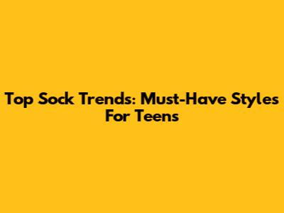 Top Sock Trends: Must-Have Styles For Teens