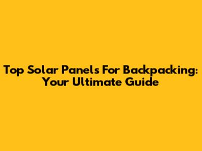 Top Solar Panels For Backpacking: Your Ultimate Guide