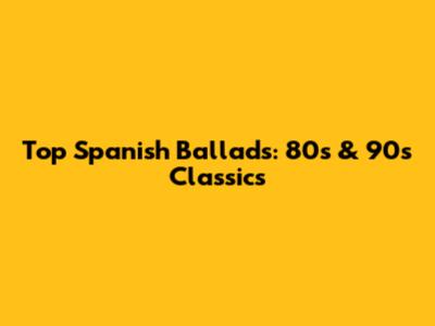 Top Spanish Ballads: 80s & 90s Classics