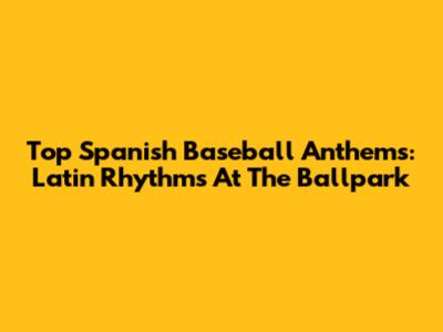 Top Spanish Baseball Anthems: Latin Rhythms At The Ballpark