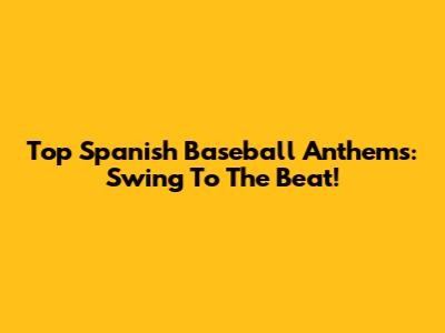 Top Spanish Baseball Anthems: Swing To The Beat!
