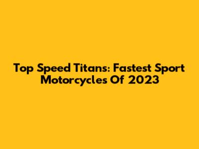 Top Speed Titans: Fastest Sport Motorcycles Of 2023