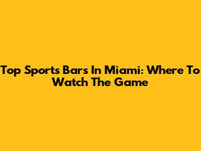 Top Sports Bars In Miami: Where To Watch The Game