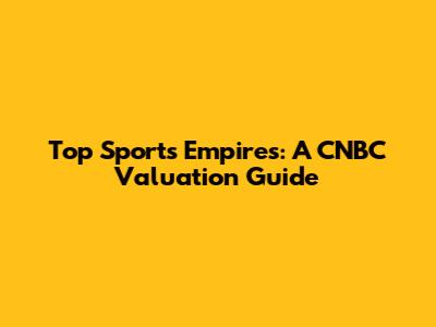 Top Sports Empires: A CNBC Valuation Guide