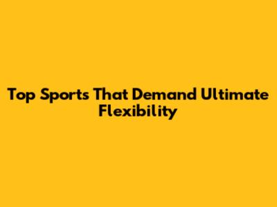 Top Sports That Demand Ultimate Flexibility