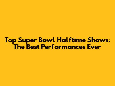 Top Super Bowl Halftime Shows: The Best Performances Ever