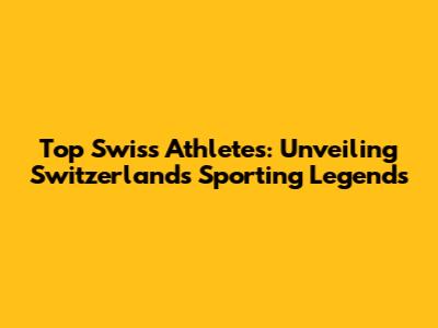 Top Swiss Athletes: Unveiling Switzerland's Sporting Legends