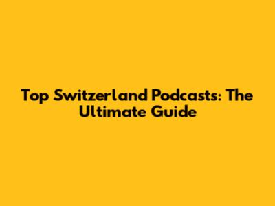 Top Switzerland Podcasts: The Ultimate Guide