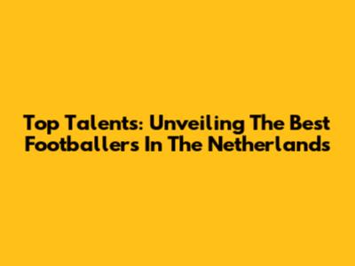 Top Talents: Unveiling The Best Footballers In The Netherlands
