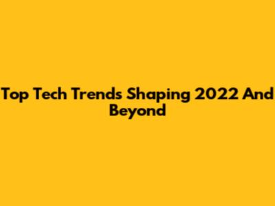 Top Tech Trends Shaping 2022 And Beyond