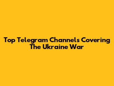 Top Telegram Channels Covering The Ukraine War