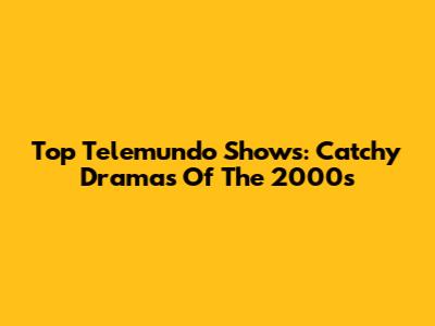 Top Telemundo Shows: Catchy Dramas Of The 2000s