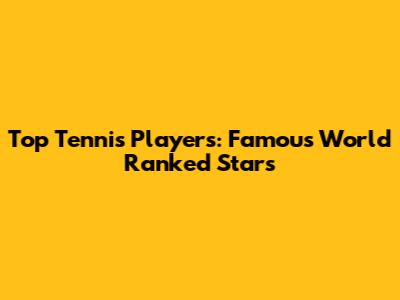 Top Tennis Players: Famous World Ranked Stars