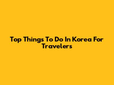 Top Things To Do In Korea For Travelers
