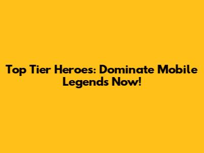 Top Tier Heroes: Dominate Mobile Legends Now!