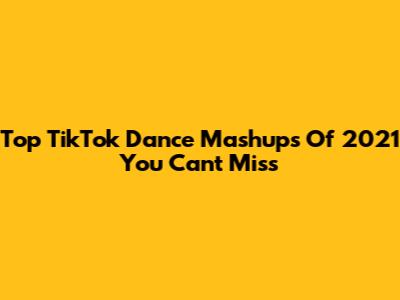 Top TikTok Dance Mashups Of 2021 You Can't Miss