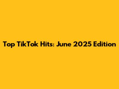 Top TikTok Hits: June 2025 Edition