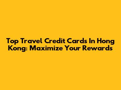 Top Travel Credit Cards In Hong Kong: Maximize Your Rewards