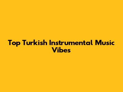 Top Turkish Instrumental Music Vibes