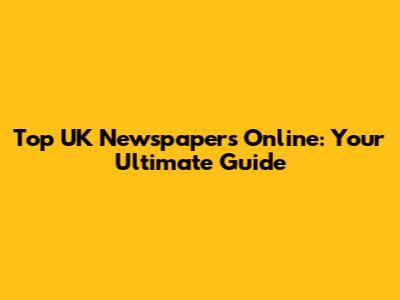Top UK Newspapers Online: Your Ultimate Guide