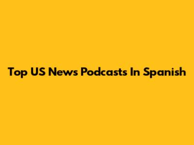 Top US News Podcasts In Spanish